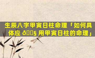 生辰八字甲寅日柱命理「如何具体应 🐧 用甲寅日柱的命理」